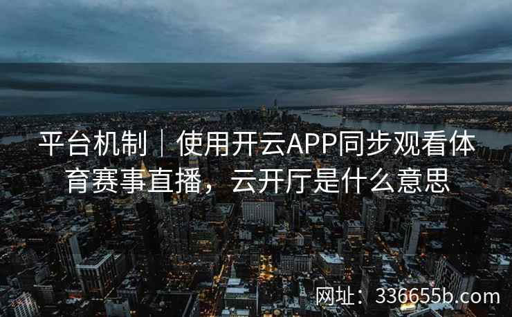 平台机制|使用开云APP同步观看体育赛事直播,云开厅是什么意思 平台机制|使用开云APP同步观看体育赛事直播,云开厅是什么意思