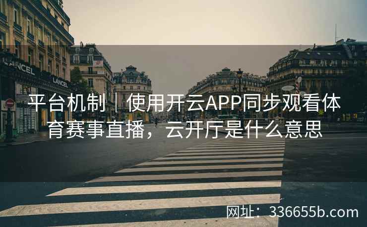 平台机制｜使用开云APP同步观看体育赛事直播，云开厅是什么意思