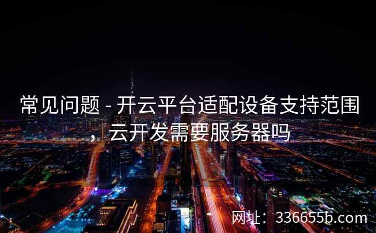 常见问题 - 开云平台适配设备支持范围，云开发需要服务器吗
