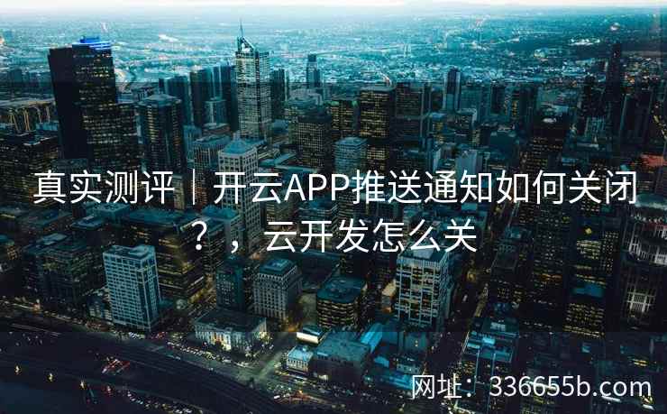 真实测评|开云APP推送通知如何关闭?,云开发怎么关 真实测评|开云APP推送通知如何关闭?,云开发怎么关