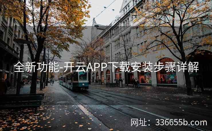 全新功能-开云APP下载安装步骤详解