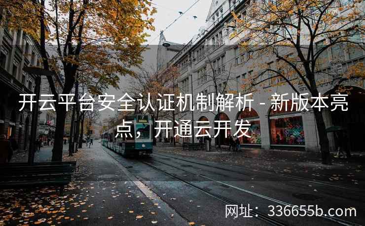 开云平台安全认证机制解析 - 新版本亮点，开通云开发
