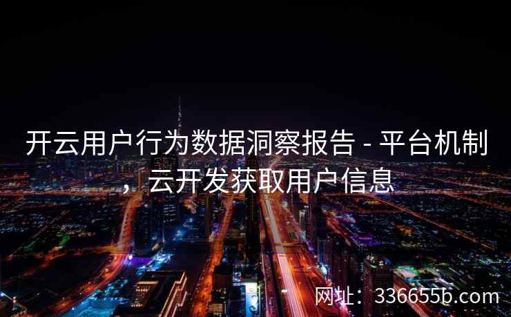 开云用户行为数据洞察报告 - 平台机制，云开发获取用户信息