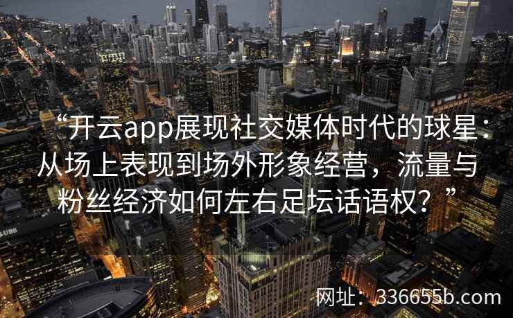 “开云app展现社交媒体时代的球星:从场上表现到场外形象经营,流量与粉丝经济如何左右足坛话语权?” “开云app展现社交媒体时代的球星:从场上表现到场外形象经营,流量与粉丝经济如何左右足坛话语权?”