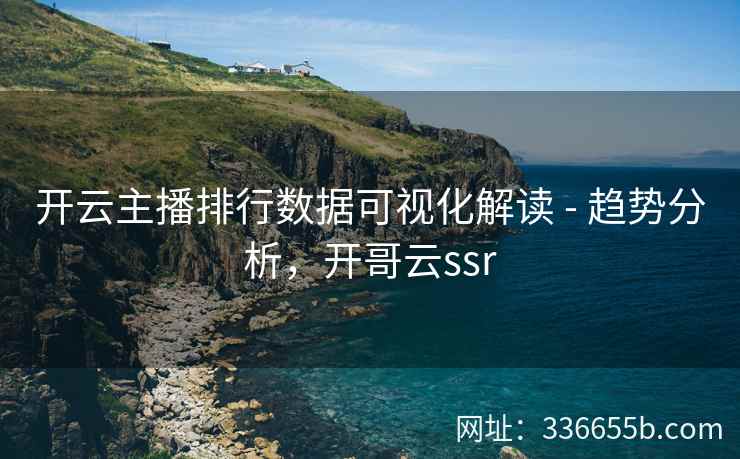 开云主播排行数据可视化解读 - 趋势分析，开哥云ssr