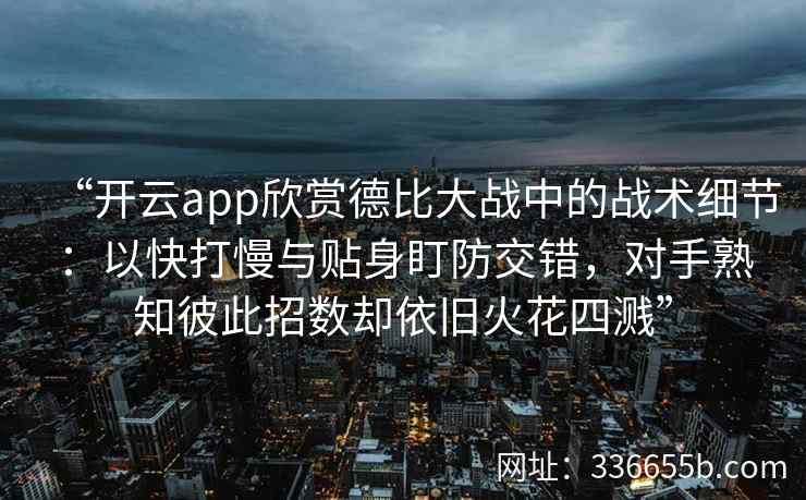 “开云app欣赏德比大战中的战术细节:以快打慢与贴身盯防交错,对手熟知彼此招数却依旧火花四溅” “开云app欣赏德比大战中的战术细节:以快打慢与贴身盯防交错,对手熟知彼此招数却依旧火花四溅”