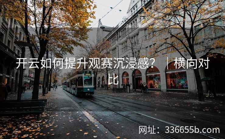 开云如何提升观赛沉浸感？｜横向对比