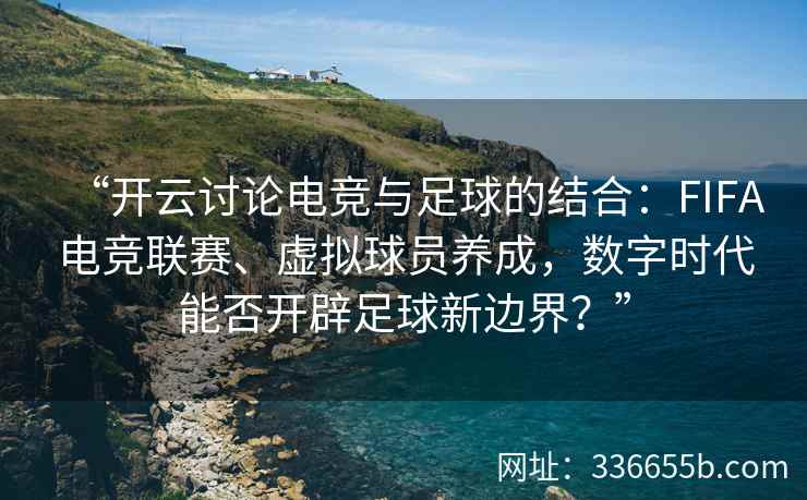“开云讨论电竞与足球的结合:FIFA电竞联赛、虚拟球员养成,数字时代能否开辟足球新边界?” “开云讨论电竞与足球的结合:FIFA电竞联赛、虚拟球员养成,数字时代能否开辟足球新边界?”