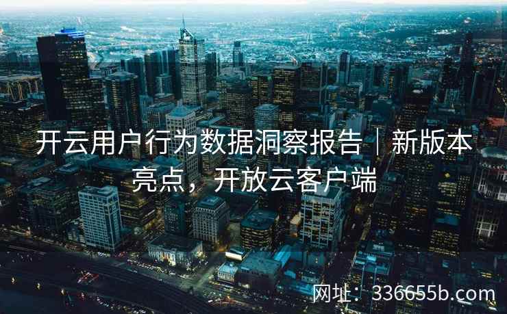 开云用户行为数据洞察报告｜新版本亮点，开放云客户端